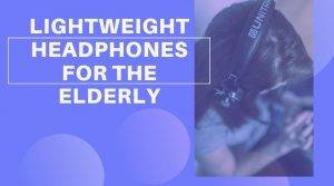 4 of the best Lightweight Headphones for the Elderly