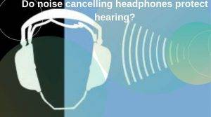 Do noise cancelling headphones protect hearing